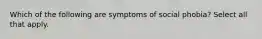 Which of the following are symptoms of social phobia? Select all that apply.