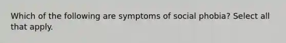 Which of the following are symptoms of social phobia? Select all that apply.