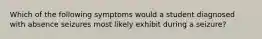 Which of the following symptoms would a student diagnosed with absence seizures most likely exhibit during a seizure?