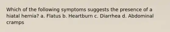 Which of the following symptoms suggests the presence of a hiatal hernia? a. Flatus b. Heartburn c. Diarrhea d. Abdominal cramps