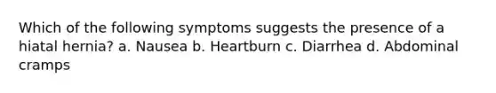 Which of the following symptoms suggests the presence of a hiatal hernia? a. Nausea b. Heartburn c. Diarrhea d. Abdominal cramps