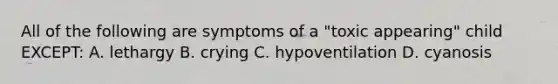 All of the following are symptoms of a "toxic appearing" child EXCEPT: A. lethargy B. crying C. hypoventilation D. cyanosis