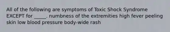 All of the following are symptoms of Toxic Shock Syndrome EXCEPT for _____. numbness of the extremities high fever peeling skin low blood pressure body-wide rash