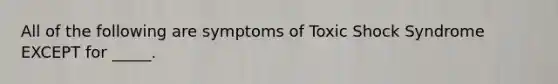 All of the following are symptoms of Toxic Shock Syndrome EXCEPT for _____.