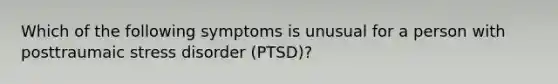 Which of the following symptoms is unusual for a person with posttraumaic stress disorder (PTSD)?