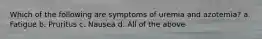 Which of the following are symptoms of uremia and azotemia? a. Fatigue b. Pruritus c. Nausea d. All of the above