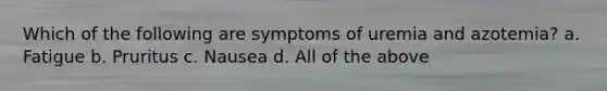 Which of the following are symptoms of uremia and azotemia? a. Fatigue b. Pruritus c. Nausea d. All of the above