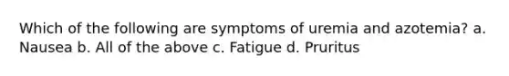 Which of the following are symptoms of uremia and azotemia? a. Nausea b. All of the above c. Fatigue d. Pruritus