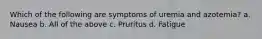 Which of the following are symptoms of uremia and azotemia? a. Nausea b. All of the above c. Pruritus d. Fatigue