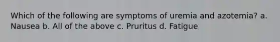 Which of the following are symptoms of uremia and azotemia? a. Nausea b. All of the above c. Pruritus d. Fatigue