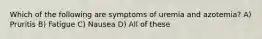 Which of the following are symptoms of uremia and azotemia? A) Pruritis B) Fatigue C) Nausea D) All of these