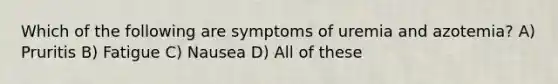 Which of the following are symptoms of uremia and azotemia? A) Pruritis B) Fatigue C) Nausea D) All of these