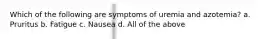 Which of the following are symptoms of uremia and azotemia? a. Pruritus b. Fatigue c. Nausea d. All of the above