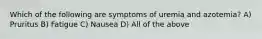 Which of the following are symptoms of uremia and azotemia? A) Pruritus B) Fatigue C) Nausea D) All of the above