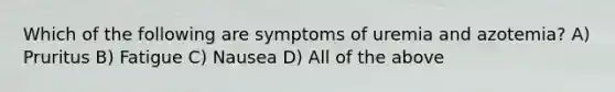 Which of the following are symptoms of uremia and azotemia? A) Pruritus B) Fatigue C) Nausea D) All of the above