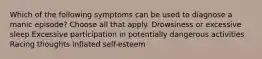 Which of the following symptoms can be used to diagnose a manic episode? Choose all that apply. Drowsiness or excessive sleep Excessive participation in potentially dangerous activities Racing thoughts Inflated self-esteem