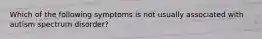 Which of the following symptoms is not usually associated with autism spectrum disorder?