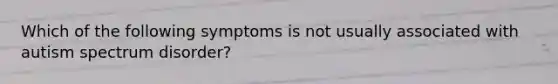 Which of the following symptoms is not usually associated with autism spectrum disorder?