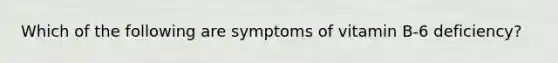 Which of the following are symptoms of vitamin B-6 deficiency?