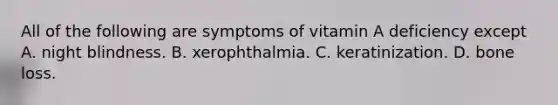 All of the following are symptoms of vitamin A deficiency except A. night blindness. B. xerophthalmia. C. keratinization. D. bone loss.