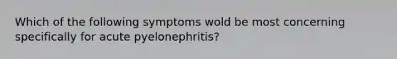 Which of the following symptoms wold be most concerning specifically for acute pyelonephritis?