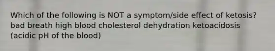 Which of the following is NOT a symptom/side effect of ketosis? bad breath high blood cholesterol dehydration ketoacidosis (acidic pH of the blood)