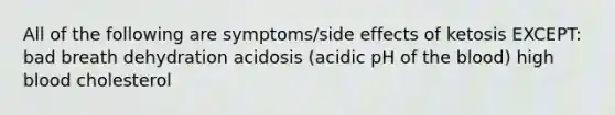 All of the following are symptoms/side effects of ketosis EXCEPT: bad breath dehydration acidosis (acidic pH of the blood) high blood cholesterol