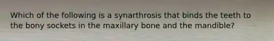 Which of the following is a synarthrosis that binds the teeth to the bony sockets in the maxillary bone and the mandible?