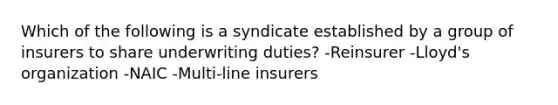 Which of the following is a syndicate established by a group of insurers to share underwriting duties? -Reinsurer -Lloyd's organization -NAIC -Multi-line insurers