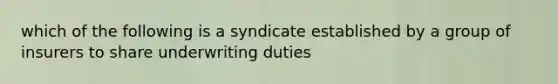 which of the following is a syndicate established by a group of insurers to share underwriting duties