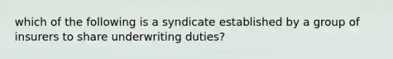 which of the following is a syndicate established by a group of insurers to share underwriting duties?