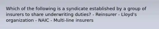 Which of the following is a syndicate established by a group of insurers to share underwriting duties? - Reinsurer - Lloyd's organization - NAIC - Multi-line insurers