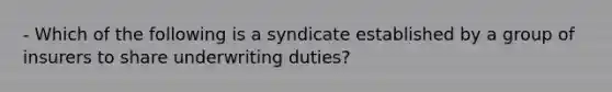 - Which of the following is a syndicate established by a group of insurers to share underwriting duties?