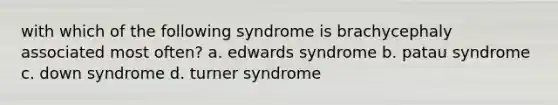 with which of the following syndrome is brachycephaly associated most often? a. edwards syndrome b. patau syndrome c. down syndrome d. turner syndrome