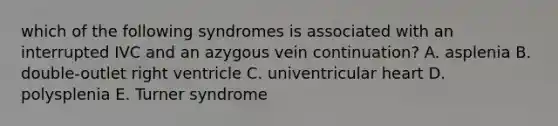 which of the following syndromes is associated with an interrupted IVC and an azygous vein continuation? A. asplenia B. double-outlet right ventricle C. univentricular heart D. polysplenia E. Turner syndrome