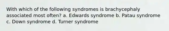 With which of the following syndromes is brachycephaly associated most often? a. Edwards syndrome b. Patau syndrome c. Down syndrome d. Turner syndrome