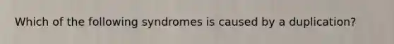 Which of the following syndromes is caused by a duplication?