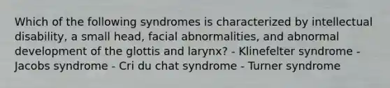 Which of the following syndromes is characterized by intellectual disability, a small head, facial abnormalities, and abnormal development of the glottis and larynx? - Klinefelter syndrome - Jacobs syndrome - Cri du chat syndrome - Turner syndrome