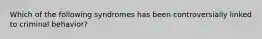 Which of the following syndromes has been controversially linked to criminal behavior?