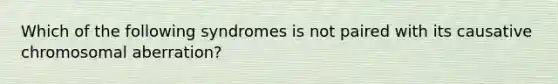 Which of the following syndromes is not paired with its causative chromosomal aberration?