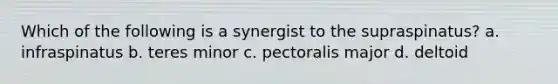 Which of the following is a synergist to the supraspinatus? a. infraspinatus b. teres minor c. pectoralis major d. deltoid