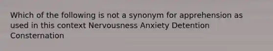 Which of the following is not a synonym for apprehension as used in this context Nervousness Anxiety Detention Consternation