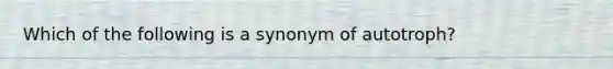 Which of the following is a synonym of autotroph?