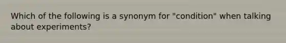 Which of the following is a synonym for "condition" when talking about experiments?