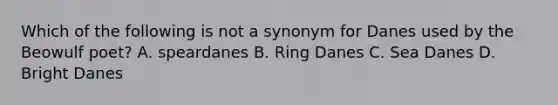 Which of the following is not a synonym for Danes used by the Beowulf poet? A. speardanes B. Ring Danes C. Sea Danes D. Bright Danes