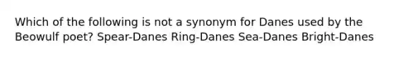 Which of the following is not a synonym for Danes used by the Beowulf poet? Spear-Danes Ring-Danes Sea-Danes Bright-Danes