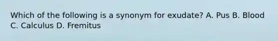 Which of the following is a synonym for exudate? A. Pus B. Blood C. Calculus D. Fremitus