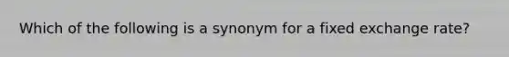 Which of the following is a synonym for a fixed exchange rate?