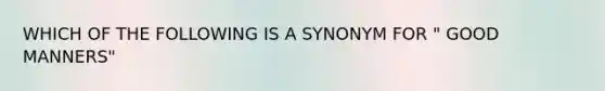 WHICH OF THE FOLLOWING IS A SYNONYM FOR " GOOD MANNERS"