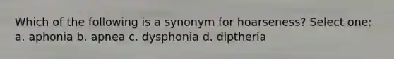 Which of the following is a synonym for hoarseness? Select one: a. aphonia b. apnea c. dysphonia d. diptheria